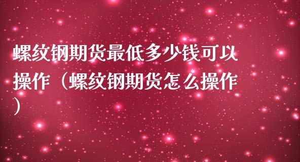 螺纹钢期货最低多少钱可以操作（螺纹钢期货怎么操作）_https://www.yunyouns.com_恒生指数_第1张