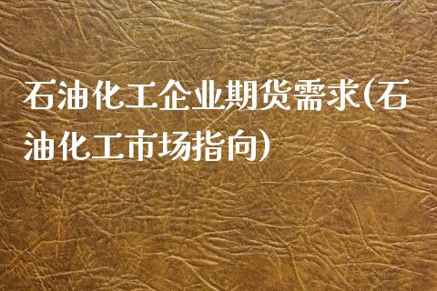 石油化工企业期货需求(石油化工市场指向)_https://www.yunyouns.com_恒生指数_第1张