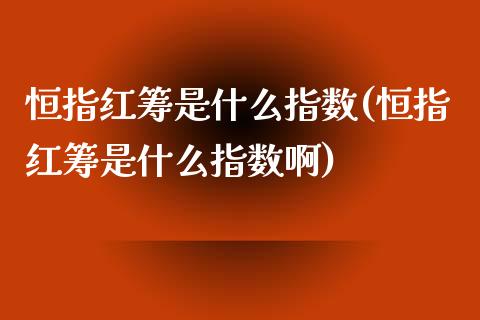 恒指红筹是什么指数(恒指红筹是什么指数啊)_https://www.yunyouns.com_恒生指数_第1张