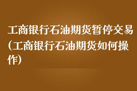 工商银行石油期货暂停交易(工商银行石油期货如何操作)_https://www.yunyouns.com_期货行情_第1张