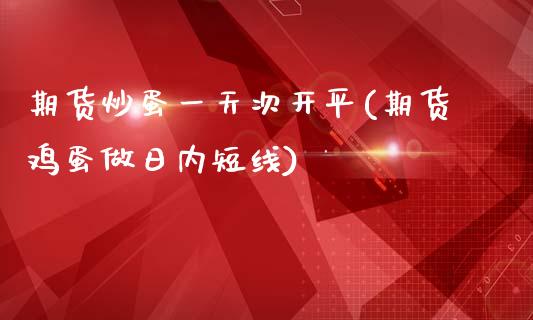 期货炒蛋一天次开平(期货鸡蛋做日内短线)_https://www.yunyouns.com_期货行情_第1张