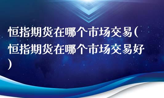 恒指期货在哪个市场交易(恒指期货在哪个市场交易好)_https://www.yunyouns.com_股指期货_第1张