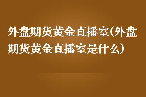 外盘期货黄金直播室(外盘期货黄金直播室是什么)_https://www.yunyouns.com_恒生指数_第1张