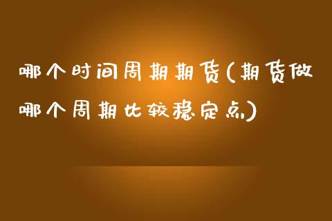 哪个时间周期期货(期货做哪个周期比较稳定点)_https://www.yunyouns.com_期货直播_第1张