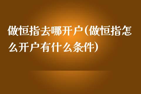 做恒指去哪开户(做恒指怎么开户有什么条件)_https://www.yunyouns.com_恒生指数_第1张