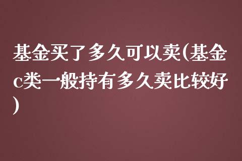 基金买了多久可以卖(基金c类一般持有多久卖比较好)_https://www.yunyouns.com_期货直播_第1张