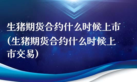 生猪期货合约什么时候上市(生猪期货合约什么时候上市交易)_https://www.yunyouns.com_股指期货_第1张