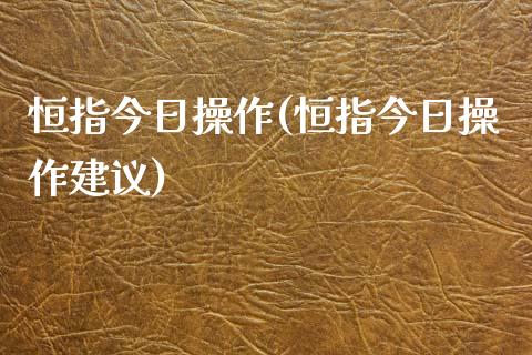 恒指今日操作(恒指今日操作建议)_https://www.yunyouns.com_期货行情_第1张