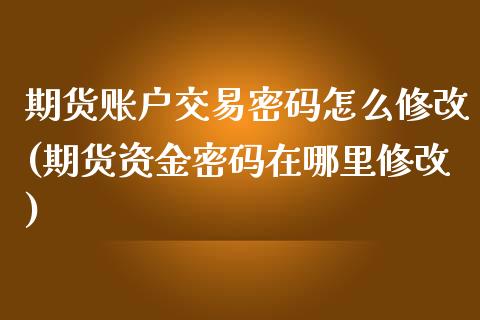 期货账户交易密码怎么修改(期货资金密码在哪里修改)_https://www.yunyouns.com_恒生指数_第1张