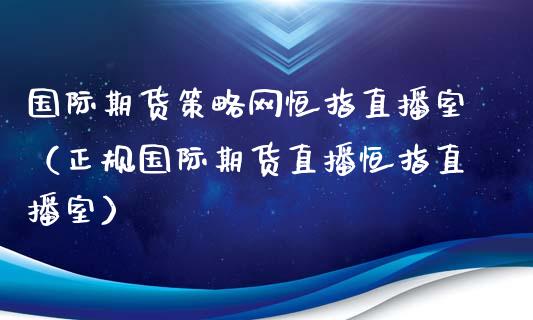 国际期货策略网恒指直播室（正规国际期货直播恒指直播室）_https://www.yunyouns.com_期货直播_第1张