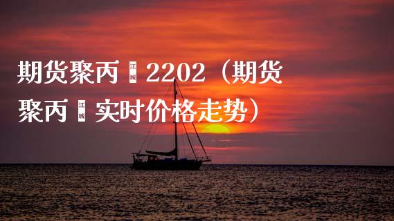 期货聚丙烯2202（期货聚丙烯实时价格走势）_https://www.yunyouns.com_期货行情_第1张