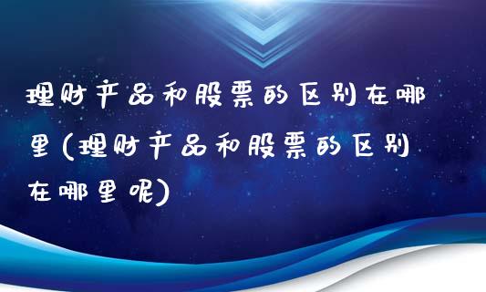 理财产品和股票的区别在哪里(理财产品和股票的区别在哪里呢)_https://www.yunyouns.com_期货直播_第1张