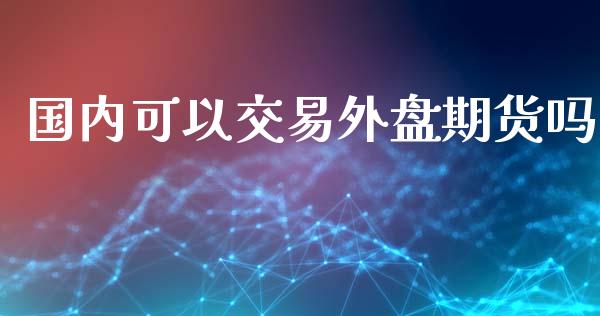 国内可以交易外盘期货吗_https://www.yunyouns.com_股指期货_第1张