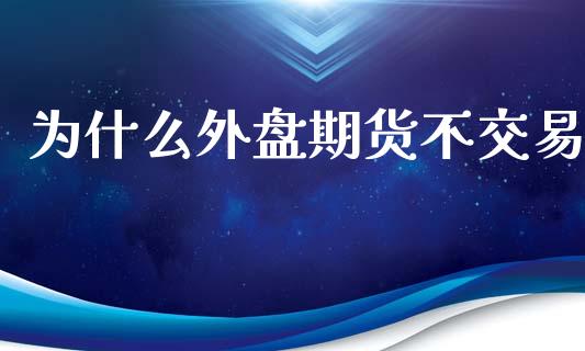 为什么外盘期货不交易_https://www.yunyouns.com_股指期货_第1张