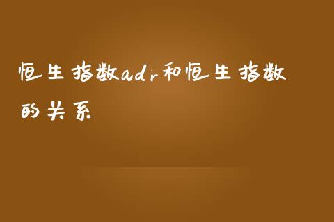 恒生指数adr和恒生指数的关系_https://www.yunyouns.com_期货行情_第1张