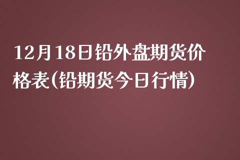 12月18日铅外盘期货价格表(铅期货今日行情)_https://www.yunyouns.com_股指期货_第1张