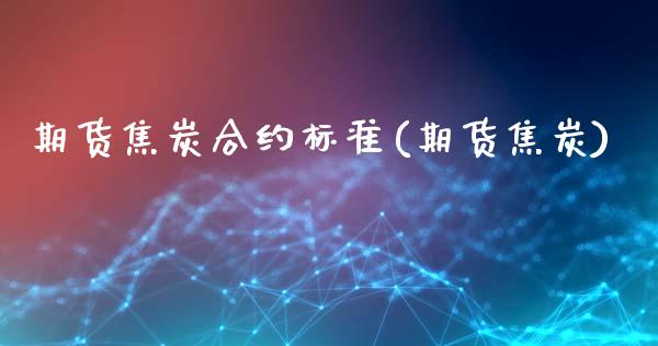 期货焦炭合约标准(期货焦炭)_https://www.yunyouns.com_期货直播_第1张