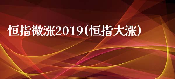 恒指微涨2019(恒指大涨)_https://www.yunyouns.com_股指期货_第1张