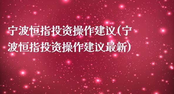 宁波恒指投资操作建议(宁波恒指投资操作建议最新)_https://www.yunyouns.com_恒生指数_第1张