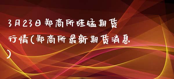 3月23日郑商所硅锰期货行情(郑商所最新期货消息)_https://www.yunyouns.com_期货直播_第1张