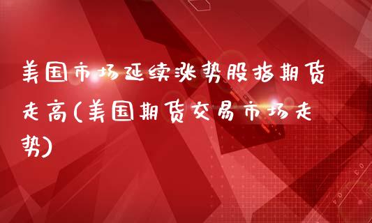 美国市场延续涨势股指期货走高(美国期货交易市场走势)_https://www.yunyouns.com_期货直播_第1张