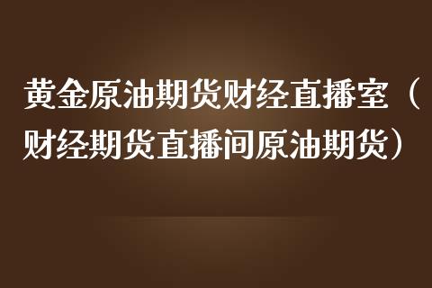 黄金原油期货财经直播室（财经期货直播间原油期货）_https://www.yunyouns.com_恒生指数_第1张