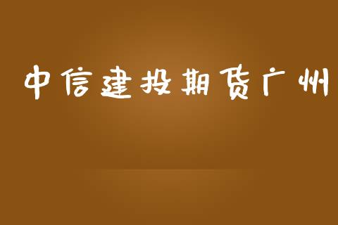 中信建投期货广州_https://www.yunyouns.com_期货行情_第1张