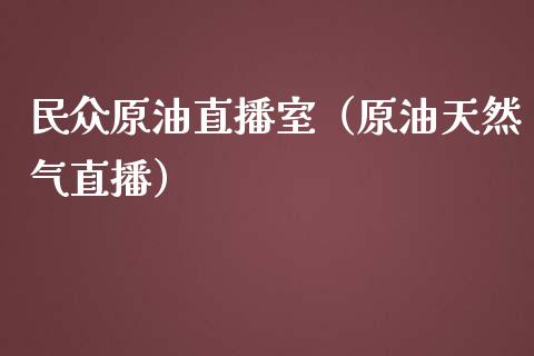 民众原油直播室（原油天然气直播）_https://www.yunyouns.com_期货行情_第1张