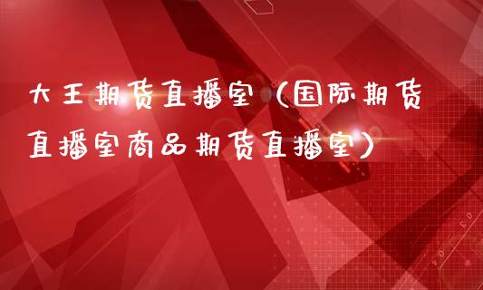 大王期货直播室（国际期货直播室商品期货直播室）_https://www.yunyouns.com_恒生指数_第1张