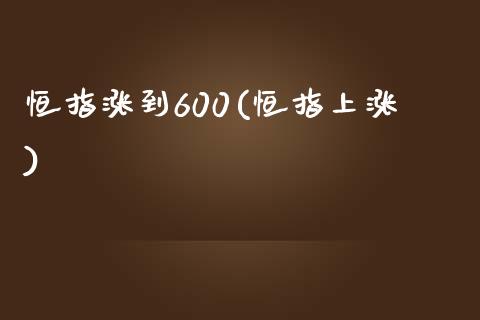 恒指涨到600(恒指上涨)_https://www.yunyouns.com_期货直播_第1张