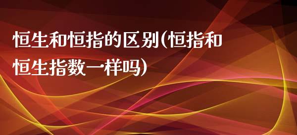 恒生和恒指的区别(恒指和恒生指数一样吗)_https://www.yunyouns.com_期货直播_第1张