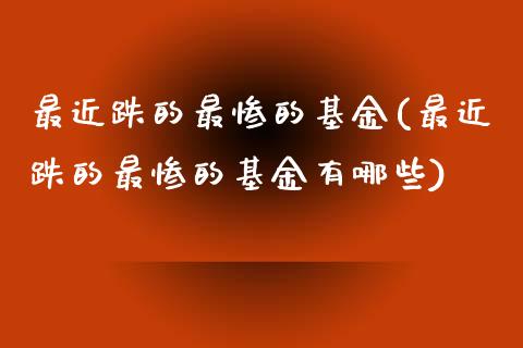 最近跌的最惨的基金(最近跌的最惨的基金有哪些)_https://www.yunyouns.com_股指期货_第1张