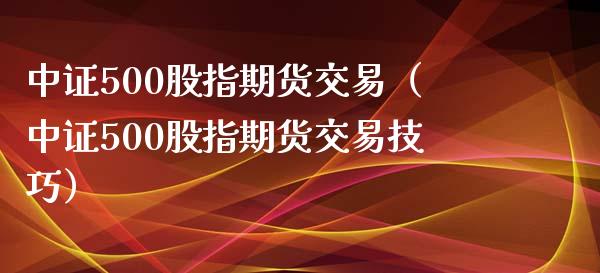 中证500股指期货交易（中证500股指期货交易技巧）_https://www.yunyouns.com_恒生指数_第1张