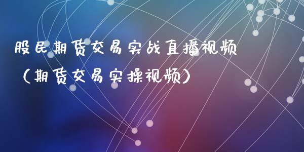 股民期货交易实战直播视频（期货交易实操视频）_https://www.yunyouns.com_期货行情_第1张