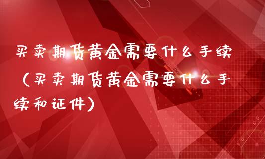 买卖期货黄金需要什么手续（买卖期货黄金需要什么手续和证件）_https://www.yunyouns.com_期货行情_第1张