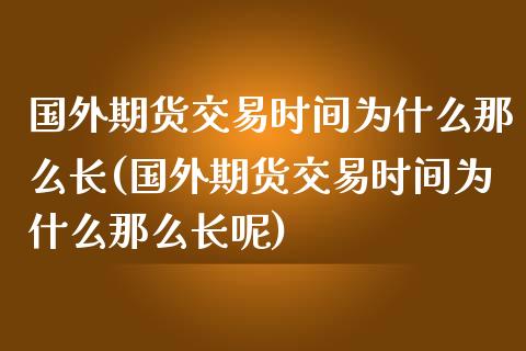 国外期货交易时间为什么那么长(国外期货交易时间为什么那么长呢)_https://www.yunyouns.com_股指期货_第1张