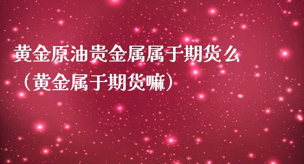 黄金原油贵金属属于期货么（黄金属于期货嘛）_https://www.yunyouns.com_期货行情_第1张