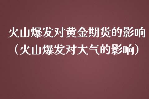 火山爆发对黄金期货的影响（火山爆发对大气的影响）_https://www.yunyouns.com_股指期货_第1张