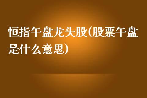 恒指午盘龙头股(股票午盘是什么意思)_https://www.yunyouns.com_恒生指数_第1张