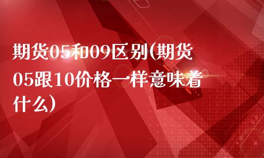 期货05和09区别(期货05跟10价格一样意味着什么)_https://www.yunyouns.com_期货行情_第1张