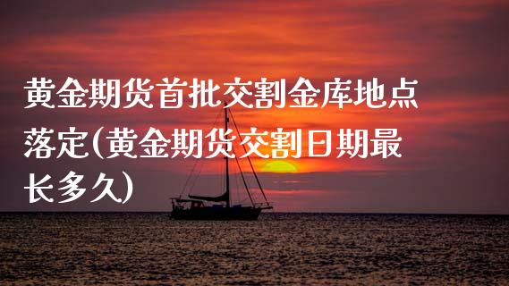 黄金期货首批交割金库地点落定(黄金期货交割日期最长多久)_https://www.yunyouns.com_期货行情_第1张