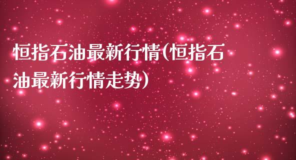 恒指石油最新行情(恒指石油最新行情走势)_https://www.yunyouns.com_恒生指数_第1张