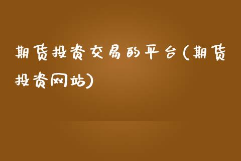 期货投资交易的平台(期货投资网站)_https://www.yunyouns.com_期货行情_第1张