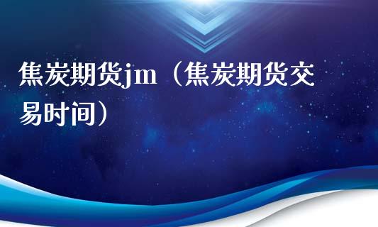 焦炭期货jm（焦炭期货交易时间）_https://www.yunyouns.com_期货直播_第1张