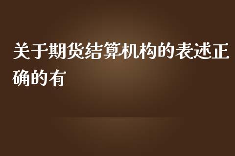 关于期货结算机构的表述正确的有_https://www.yunyouns.com_期货行情_第1张