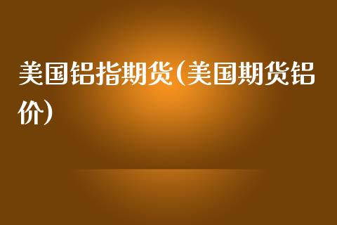 美国铝指期货(美国期货铝价)_https://www.yunyouns.com_股指期货_第1张