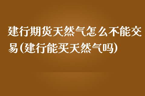 建行期货天然气怎么不能交易(建行能买天然气吗)_https://www.yunyouns.com_期货直播_第1张