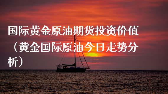 国际黄金原油期货投资价值（黄金国际原油今日走势分析）_https://www.yunyouns.com_期货行情_第1张