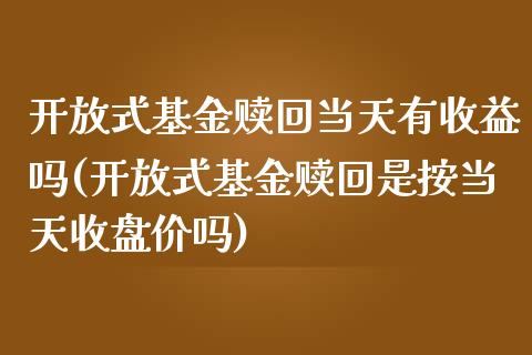 开放式基金赎回当天有收益吗(开放式基金赎回是按当天收盘价吗)_https://www.yunyouns.com_期货行情_第1张