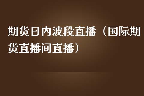 期货日内波段直播（国际期货直播间直播）_https://www.yunyouns.com_期货行情_第1张